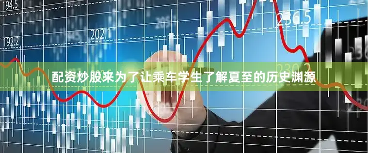 配资炒股来为了让乘车学生了解夏至的历史渊源