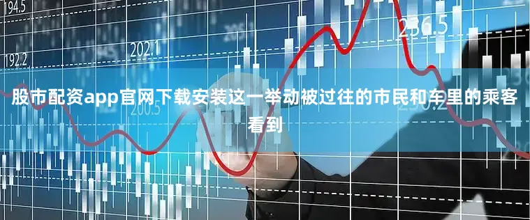股市配资app官网下载安装这一举动被过往的市民和车里的乘客看到