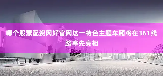 哪个股票配资网好官网这一特色主题车厢将在361线路率先亮相