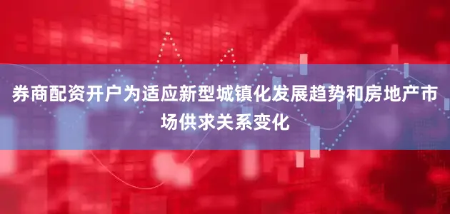 券商配资开户为适应新型城镇化发展趋势和房地产市场供求关系变化