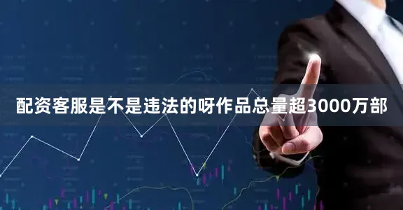 配资客服是不是违法的呀作品总量超3000万部