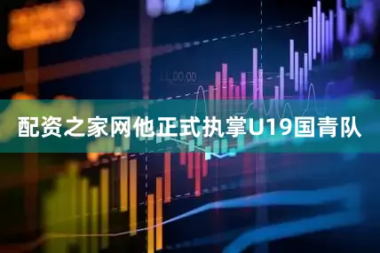 配资之家网他正式执掌U19国青队