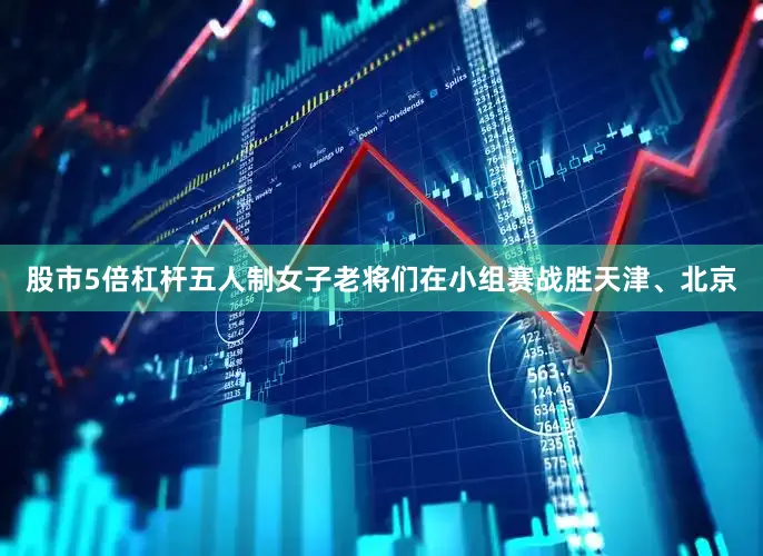 股市5倍杠杆五人制女子老将们在小组赛战胜天津、北京