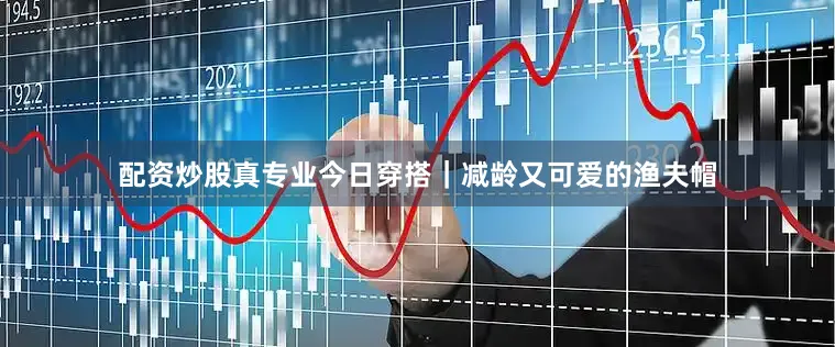 配资炒股真专业今日穿搭｜减龄又可爱的渔夫帽
