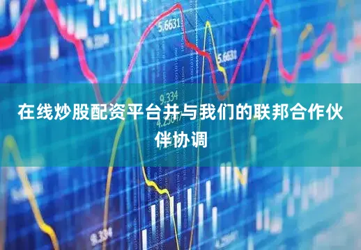 在线炒股配资平台并与我们的联邦合作伙伴协调