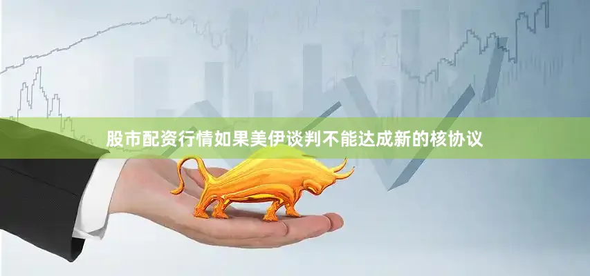 股市配资行情如果美伊谈判不能达成新的核协议