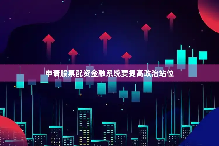 申请股票配资金融系统要提高政治站位