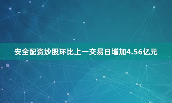 安全配资炒股环比上一交易日增加4.56亿元