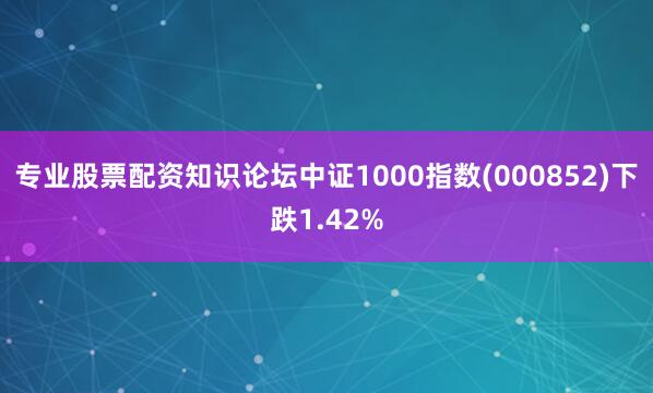 专业股票配资知识论坛中证1000指数(000852)下跌1.42%