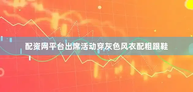 配资网平台出席活动穿灰色风衣配粗跟鞋