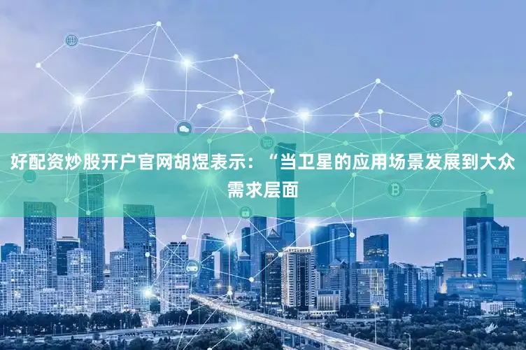 好配资炒股开户官网胡煜表示：“当卫星的应用场景发展到大众需求层面