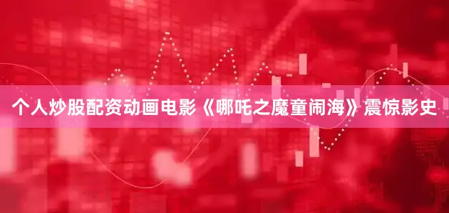个人炒股配资动画电影《哪吒之魔童闹海》震惊影史