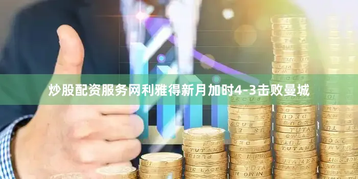 炒股配资服务网利雅得新月加时4-3击败曼城