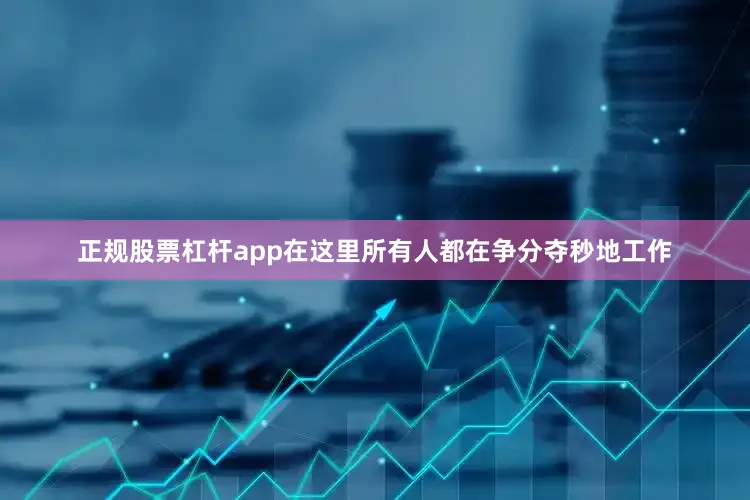 正规股票杠杆app在这里所有人都在争分夺秒地工作