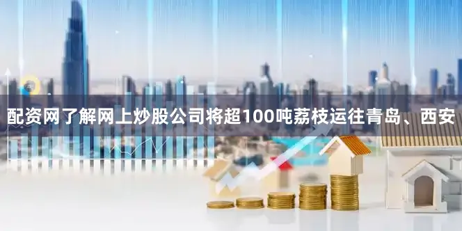 配资网了解网上炒股公司将超100吨荔枝运往青岛、西安