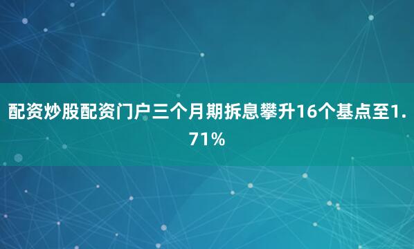 配资炒股配资门户三个月期拆息攀升16个基点至1.71%