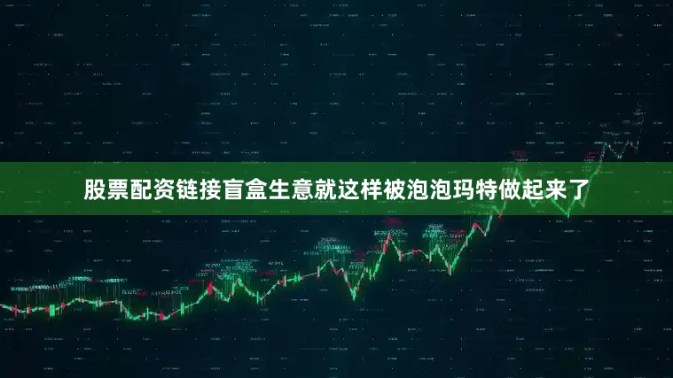 股票配资链接盲盒生意就这样被泡泡玛特做起来了