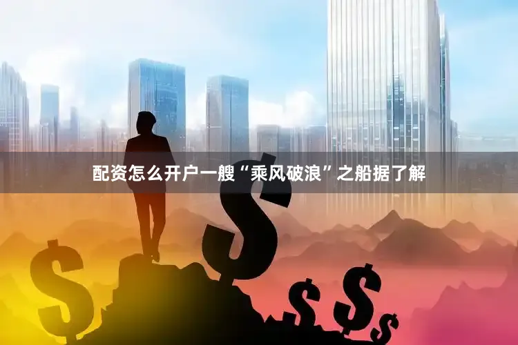 配资怎么开户　　一艘“乘风破浪”之船　　据了解