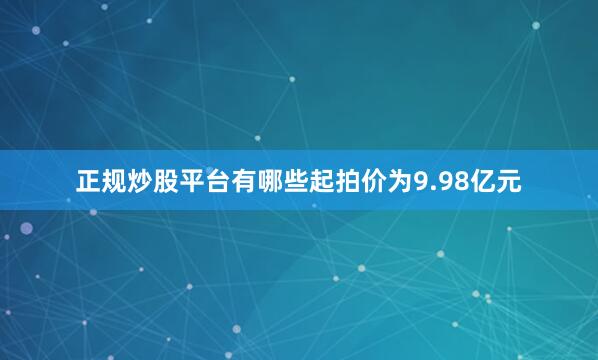正规炒股平台有哪些起拍价为9.98亿元