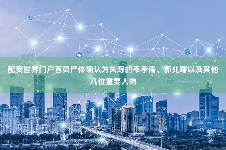配资世界门户首页尸体确认为失踪的韦孝儒、郭兆曙以及其他几位重要人物