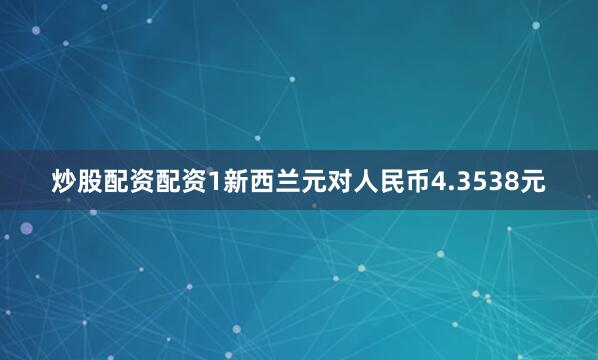 炒股配资配资1新西兰元对人民币4.3538元