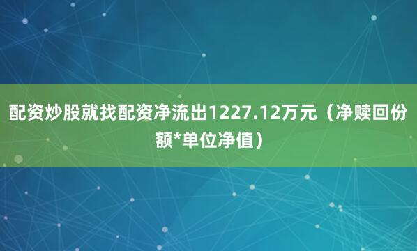 配资炒股就找配资净流出1227.12万元（净赎回份额*单位净值）