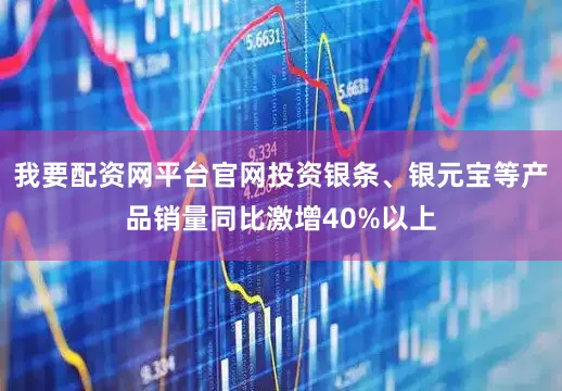 我要配资网平台官网投资银条、银元宝等产品销量同比激增40%以上