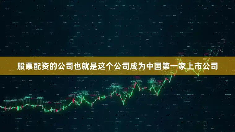 股票配资的公司也就是这个公司成为中国第一家上市公司