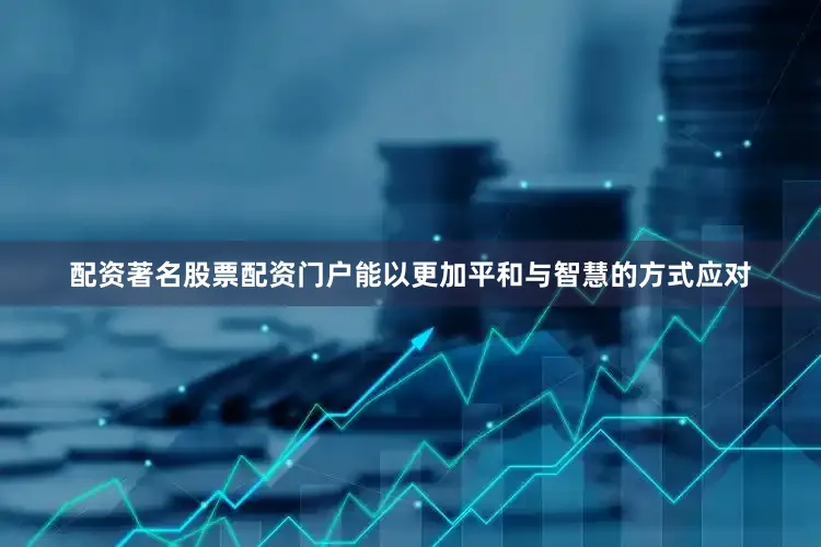 配资著名股票配资门户能以更加平和与智慧的方式应对