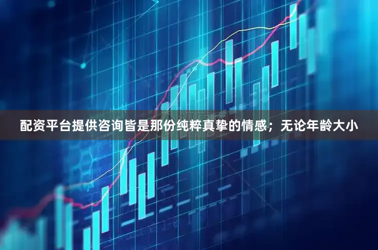配资平台提供咨询皆是那份纯粹真挚的情感；无论年龄大小