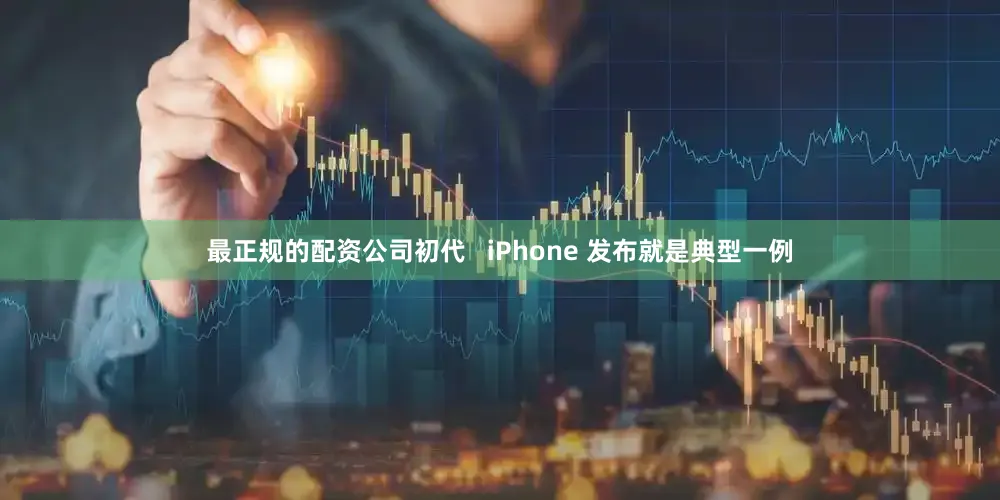 最正规的配资公司初代   iPhone 发布就是典型一例