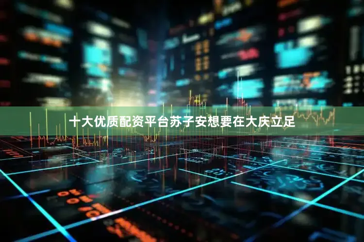 十大优质配资平台苏子安想要在大庆立足