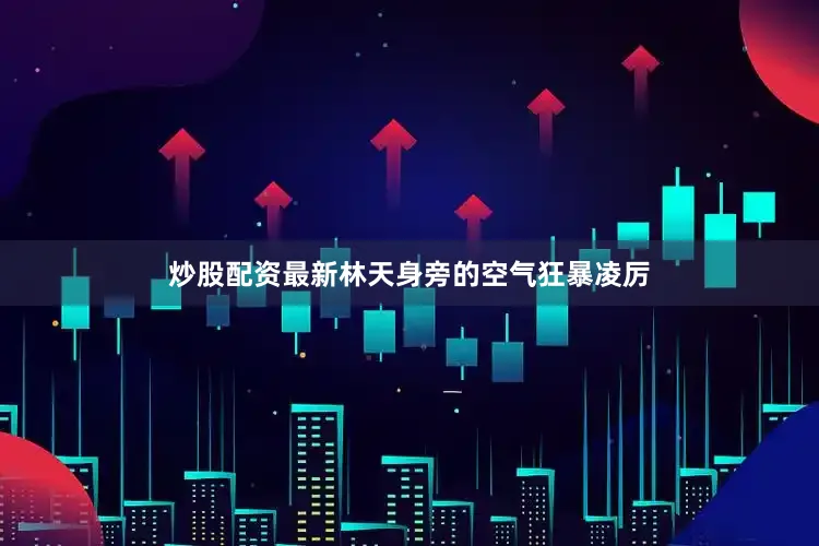 炒股配资最新林天身旁的空气狂暴凌厉