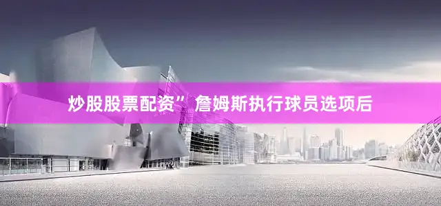 炒股股票配资” 詹姆斯执行球员选项后