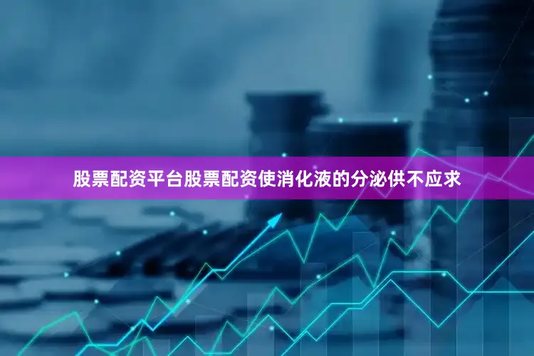 股票配资平台股票配资使消化液的分泌供不应求
