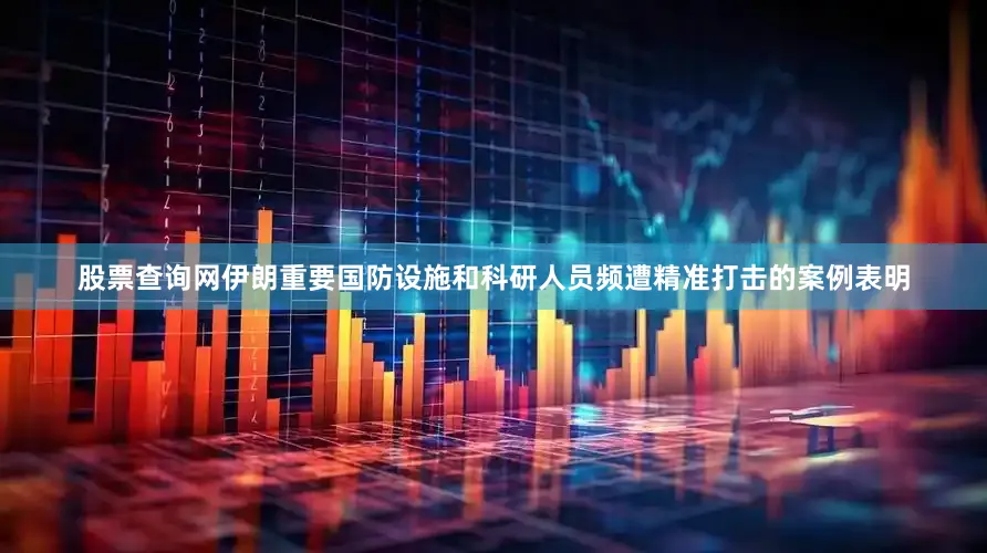 股票查询网伊朗重要国防设施和科研人员频遭精准打击的案例表明