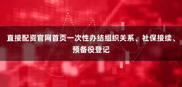 直接配资官网首页一次性办结组织关系、社保接续、预备役登记