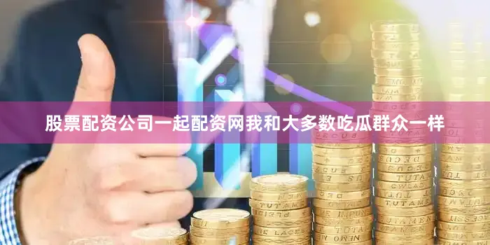 股票配资公司一起配资网我和大多数吃瓜群众一样