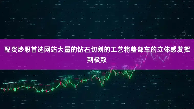配资炒股首选网站大量的钻石切割的工艺将整部车的立体感发挥到极致