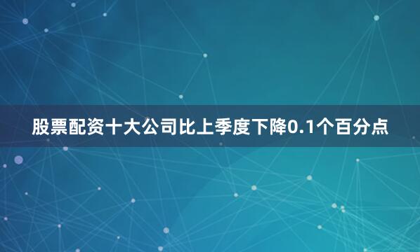 股票配资十大公司比上季度下降0.1个百分点
