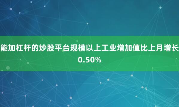 能加杠杆的炒股平台规模以上工业增加值比上月增长0.50%