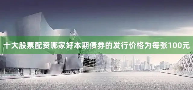 十大股票配资哪家好　　本期债券的发行价格为每张100元