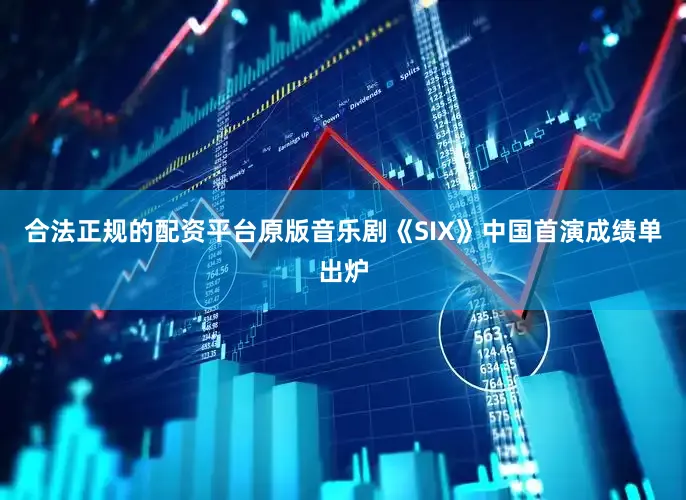 合法正规的配资平台原版音乐剧《SIX》中国首演成绩单出炉