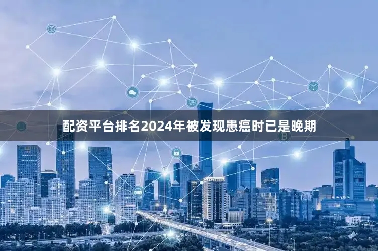 配资平台排名2024年被发现患癌时已是晚期
