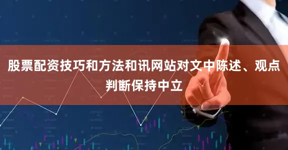股票配资技巧和方法和讯网站对文中陈述、观点判断保持中立