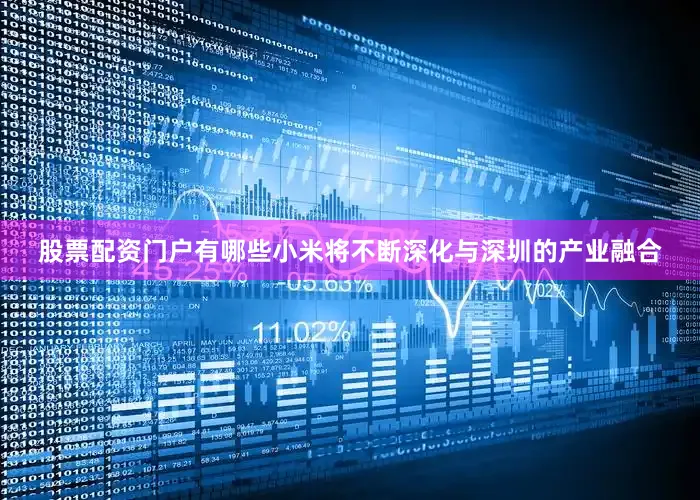 股票配资门户有哪些小米将不断深化与深圳的产业融合