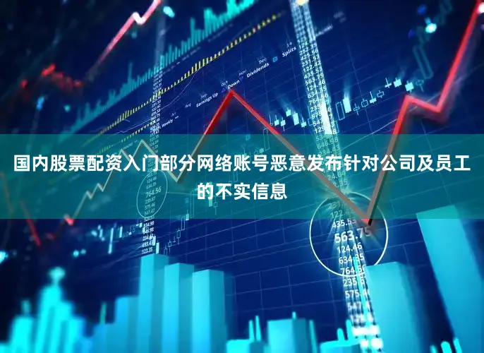 国内股票配资入门部分网络账号恶意发布针对公司及员工的不实信息