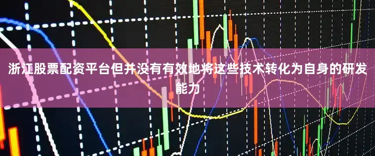 浙江股票配资平台但并没有有效地将这些技术转化为自身的研发能力