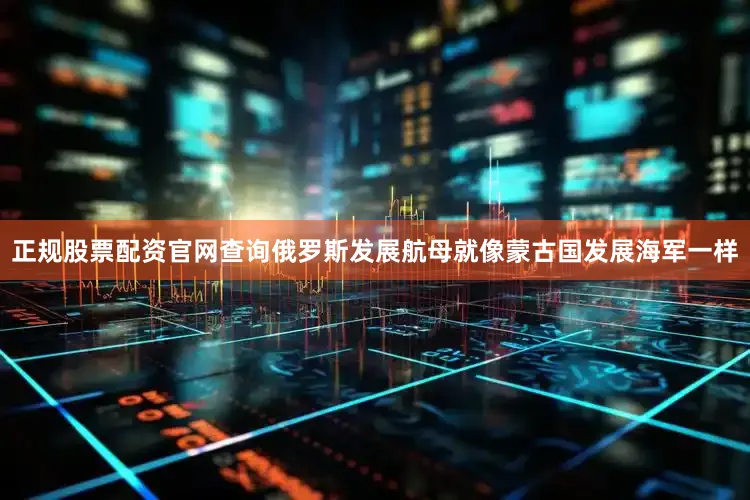正规股票配资官网查询俄罗斯发展航母就像蒙古国发展海军一样