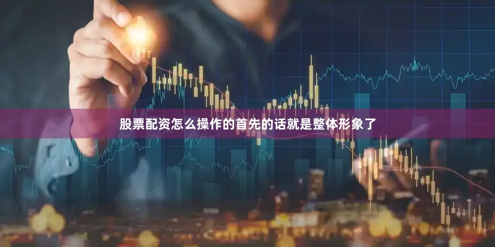 股票配资怎么操作的首先的话就是整体形象了